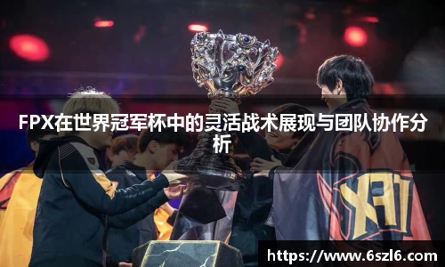 FPX在世界冠军杯中的灵活战术展现与团队协作分析