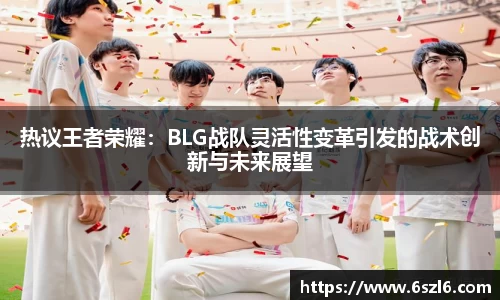 热议王者荣耀：BLG战队灵活性变革引发的战术创新与未来展望