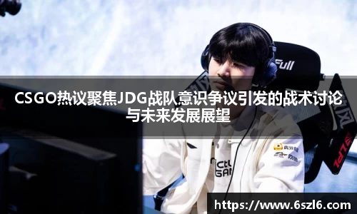 CSGO热议聚焦JDG战队意识争议引发的战术讨论与未来发展展望