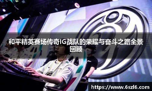 和平精英赛场传奇IG战队的荣耀与奋斗之路全景回顾