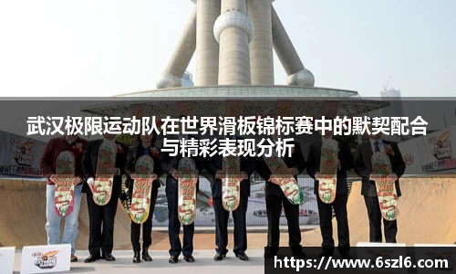 武汉极限运动队在世界滑板锦标赛中的默契配合与精彩表现分析