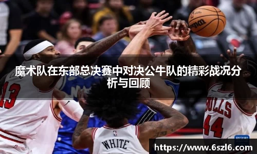 魔术队在东部总决赛中对决公牛队的精彩战况分析与回顾
