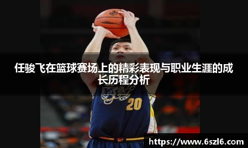 任骏飞在篮球赛场上的精彩表现与职业生涯的成长历程分析