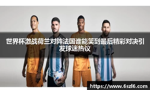 世界杯激战荷兰对阵法国谁能笑到最后精彩对决引发球迷热议