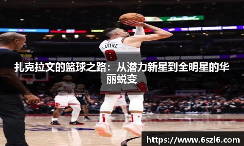 扎克拉文的篮球之路：从潜力新星到全明星的华丽蜕变