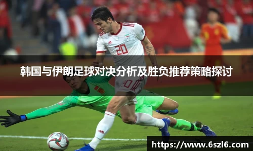 韩国与伊朗足球对决分析及胜负推荐策略探讨