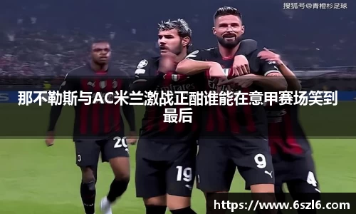 那不勒斯与AC米兰激战正酣谁能在意甲赛场笑到最后