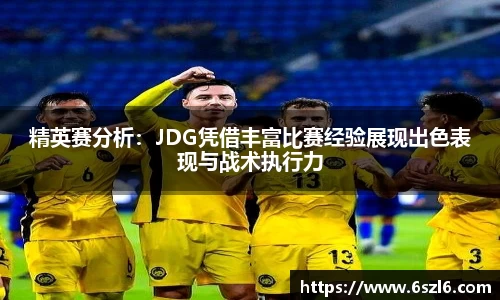 精英赛分析：JDG凭借丰富比赛经验展现出色表现与战术执行力