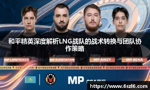 和平精英深度解析LNG战队的战术转换与团队协作策略
