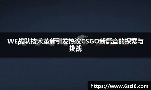 WE战队技术革新引发热议CSGO新篇章的探索与挑战